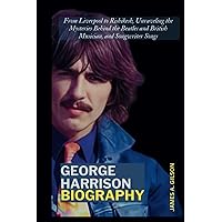 GEORGE HARRISON BIOGRAPHY: From Liverpool to Rishikesh, Unraveling the Mysteries Behind the Beatles and British Musician, and Songwriter Songs (True crime and biography book) GEORGE HARRISON BIOGRAPHY: From Liverpool to Rishikesh, Unraveling the Mysteries Behind the Beatles and British Musician, and Songwriter Songs (True crime and biography book) Kindle Paperback