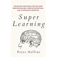 Super Learning: Advanced Strategies for Quicker Comprehension, Greater Retention, and Systematic Expertise (Learning how to Learn)