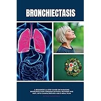 Bronchiectasis: A Beginner's 3-Step Guide on Managing Bronchiectasis Through Natural Methods and Diet, With Sample Recipes and a Meal Plan