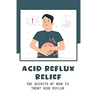 Acid Reflux Relief: The Secrets Of How To Treat Acid Reflux