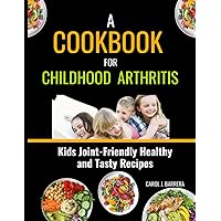 A COOKBOOK FOR CHILDHOOD ARTHRITIS: Kids Joint-Friendly Healthy and Tasty Recipes.