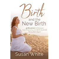 Birth and the New Birth: 40 Devotions to Discover How Pregnancy and Birth Illustrate Being Born Again Birth and the New Birth: 40 Devotions to Discover How Pregnancy and Birth Illustrate Being Born Again Paperback Kindle Hardcover