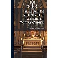 El B. Juan de Ribera y el R. Colegio de Corpus Christi (Catalan Edition) El B. Juan de Ribera y el R. Colegio de Corpus Christi (Catalan Edition) Hardcover Paperback