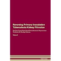 Reversing Primary Inoculation Tuberculosis: Kidney Filtration The Raw Vegan Plant-Based Detoxification & Regeneration Workbook for Healing Patients. Volume 5