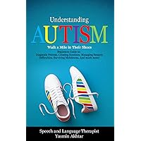 Understanding AUTISM, Walk A Mile in Their Shoes: Beginners Guide to: Diagnosis Process, Creating Routines, Managing Sensory Difficulties, Surviving Meltdowns, And much more!