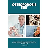 Osteoporosis Diet: A Beginner's Step-by-Step Guide To Preventing and Reversing Osteoporosis Through Nutrition: With Recipes and a Meal Plan Osteoporosis Diet: A Beginner's Step-by-Step Guide To Preventing and Reversing Osteoporosis Through Nutrition: With Recipes and a Meal Plan Paperback Kindle