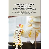 Urinary Tract Infection Treatment Guide: Strategies To Effectively Treat And Prevent UTI