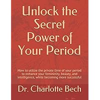 Unlock the Secret Power of Your Period: How to utilize the private time of your period to enhance your femininity, beauty, and intelligence, while becoming more successful