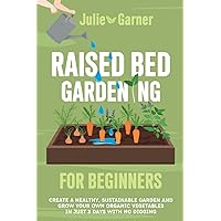 Raised Bed Gardening for Beginners: Create a Healthy, Sustainable Garden and Grow Your Own Organic Vegetables in Just 3 Days With No Digging