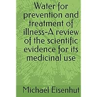 Water for prevention and treatment of illness-A review of the scientific evidence for its medicinal use Water for prevention and treatment of illness-A review of the scientific evidence for its medicinal use Hardcover Paperback
