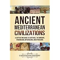 Ancient Mediterranean Civilizations: A Captivating Guide to Carthage, the Minoans, Phoenicians, Mycenaeans, and Etruscans (Exploring Ancient History)