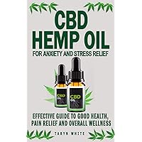 CBD HEMP OIL FOR ANXIETY AND STRESS RELIEF: Effective Guide To Good Health, Pain Relief And Overall Wellness - How To Use The Product To Treat ... Cancer, Insomnia, Arthritis And Depression