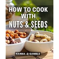 How To Cook With Nuts & Seeds: Delicious and Healthy Nutty Recipes for Plant-Based Lifestyles and Vegan Food Lovers.