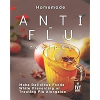 Homemade Anti-Flu Recipes: Make Delicious Foods While Preventing or Treating Flu Alongside Homemade Anti-Flu Recipes: Make Delicious Foods While Preventing or Treating Flu Alongside Paperback