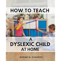 How To Teach A Dyslexic Child At Home: Effective Treatment Strategies for Your Child's Success | Empower Your Child with Dyslexia to Overcome Challenges and Thrive in School and Beyond