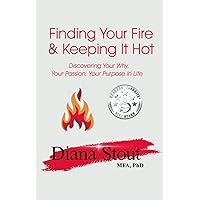 Finding Your Fire & Keeping It Hot: Discovering Your Why, Your Passion, Your Purpose in Life
