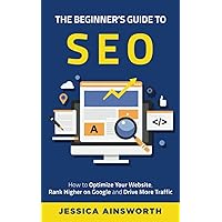 The Beginner's Guide to SEO: How to Optimize Your Website, Rank Higher on Google and Drive More Traffic (The Beginner's Guide to Marketing) The Beginner's Guide to SEO: How to Optimize Your Website, Rank Higher on Google and Drive More Traffic (The Beginner's Guide to Marketing) Paperback Kindle