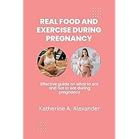REAL FOOD AND EXERCISE DURING PREGNANCY: Effective guide on what to eat and not to eat during pregnancy REAL FOOD AND EXERCISE DURING PREGNANCY: Effective guide on what to eat and not to eat during pregnancy Kindle Paperback