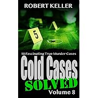 Cold Cases Solved Volume 8: 18 Fascinating True Crime Cold Cases , Finally Solved (Cold Cases: Solved)