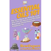 Essential Oils 101: The Quick Health and Wellness Guide with Over 100+ Natural and Affordable Homemade DIY Aromatherapy & Essential Oil Products