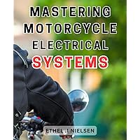 Mastering Motorcycle Electrical Systems: Unlock the Secrets to Harnessing Maximum Power: A Comprehensive Guide to Motorcycle Electrical Systems