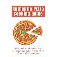 Authentic Pizza Cooking Guide: The Art And Practice Of Handmade Pizza With Clear Guidances: How To Make Pizza Step By Step