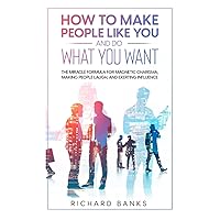 How to Make People Like You and Do What You Want: The Miracle Formula for Magnetic Charisma, Making People Laugh, and Exerting Influence (Mastering Communication Skills and Relationships Series)