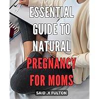 Essential Guide to Natural Pregnancy for Moms: The Ultimate Handbook for Expectant Mothers on Achieving a Natural and Healthy Pregnancy