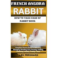 FRENCH ANGORA RABBIT. HOW TO TAKE CARE OF RABBIT BOOK: The Acquisition, History, Appearance, Housing, Grooming, Nutrition, Health Issues, Specific Needs And Much More FRENCH ANGORA RABBIT. HOW TO TAKE CARE OF RABBIT BOOK: The Acquisition, History, Appearance, Housing, Grooming, Nutrition, Health Issues, Specific Needs And Much More Paperback Kindle