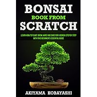 Bonsai Book From Scratch: Learn How To Plant, Grow, Wire And Care For a Bonsai Step By Step With This Beginner's Essential Guide Bonsai Book From Scratch: Learn How To Plant, Grow, Wire And Care For a Bonsai Step By Step With This Beginner's Essential Guide Paperback Kindle