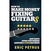 How To Make Money Fixing Guitars and Have Your Customers Leaving 5-Star Reviews How To Make Money Fixing Guitars and Have Your Customers Leaving 5-Star Reviews Paperback Kindle