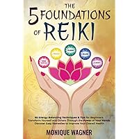 The 5 Foundations of Reiki: 65 Energy Balancing Techniques & Tips for Beginners. Transform Yourself and Others Through the Power of Your Hands. Discover Easy Remedies to Improve Your Overall Health