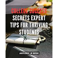 College Success Secrets: Expert Tips for Thriving Students: Unlock the Secrets to College Success with Proven Strategies and Winning Habits for Achieving Academic Excellence