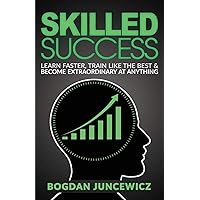 Skilled Success: Learn Faster, Train Like The Best & Become Extraordinary At Anything Skilled Success: Learn Faster, Train Like The Best & Become Extraordinary At Anything Paperback