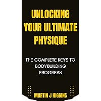 Unlocking Your Ultimate Physique: The Complete Keys to Bodybuilding Progress Unlocking Your Ultimate Physique: The Complete Keys to Bodybuilding Progress Kindle Hardcover Paperback