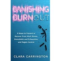 Banishing Burnout: 5 Steps to Prevent or Recover From Work Stress, Overwhelm, Exhaustion, and Regain Control
