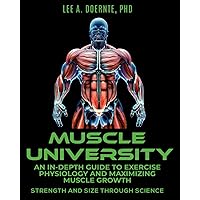 Muscle University: An In-Depth Guide to Exercise Physiology and Maximizing Muscle Growth: Strength and Size Through Science