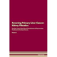 Reversing Primary Liver Cancer: Kidney Filtration The Raw Vegan Plant-Based Detoxification & Regeneration Workbook for Healing Patients. Volume 5