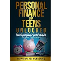 Personal Finance for Teens Unlocked: Simple and Practical Steps to Budgeting, Handle Credit, Savings, and Developing Peer Pressure Resilience for a Debt-Free Tomorrow