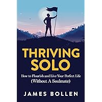 Thriving Solo: How to Flourish and Live Your Perfect Life (Without A Soulmate)