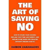 The Art Of Saying NO: How To Stand Your Ground, Reclaim Your Time And Energy, And Refuse To Be Taken For Granted (Without Feeling Guilty!) (The Art Of Living Well)