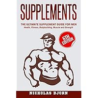 Supplements: The Ultimate Supplement Guide For Men: Health, Fitness, Bodybuilding, Muscle and Strength (Muscle Building Series)