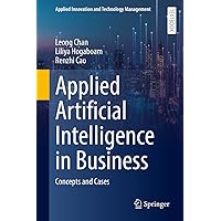 Applied Artificial Intelligence in Business: Concepts and Cases (Applied Innovation and Technology Management) Applied Artificial Intelligence in Business: Concepts and Cases (Applied Innovation and Technology Management) Hardcover Kindle Paperback