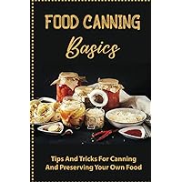Food Canning Basics: Tips And Tricks For Canning And Preserving Your Own Food