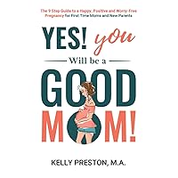 Yes! You WILL be a Good Mom! The 9-Step Guide to a Happy, Positive, and Worry-Free Pregnancy for First Time Moms and New Parents