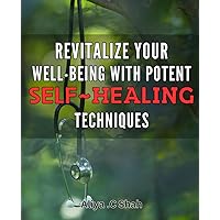 Revitalize Your Well-Being with Potent Self-Healing Techniques: Transform Your Health and Happiness with Powerful Self-Care Strategies