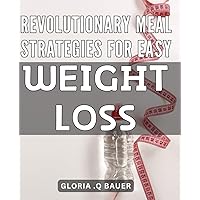 Revolutionary Meal Strategies for Easy Weight Loss: Transform Your Health with Simple Meal Planning: A Revolutionary Guide to Effortless Weight Loss.