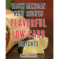 Tasty Mexican Keto Recipes: Flavorful Low-Carb Delights: Delicious Mexican Keto Cookbook: Mouthwatering Recipes for Low-Carb Flavorful Gastronomy