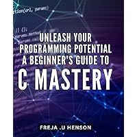 Unleash Your Programming Potential: A Beginner's Guide to C Mastery: Learn C Programming From Scratch and Enhance Your Skills for Web Development, Coding Interviews, and More.
