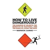 How to Live Dangerously: The Hazards of Helmets, the Benefits of Bacteria, and the Risks of Living Too Safe How to Live Dangerously: The Hazards of Helmets, the Benefits of Bacteria, and the Risks of Living Too Safe Kindle Paperback